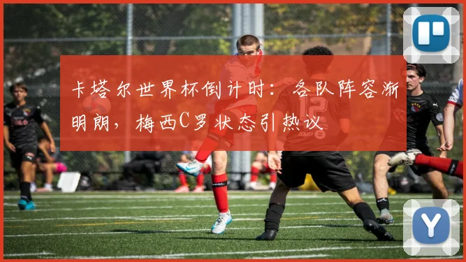 卡塔尔世界杯倒计时：各队阵容渐明朗，梅西C罗状态引热议