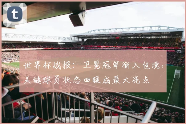 世界杯战报：卫冕冠军渐入佳境，关键球员状态回暖成最大亮点