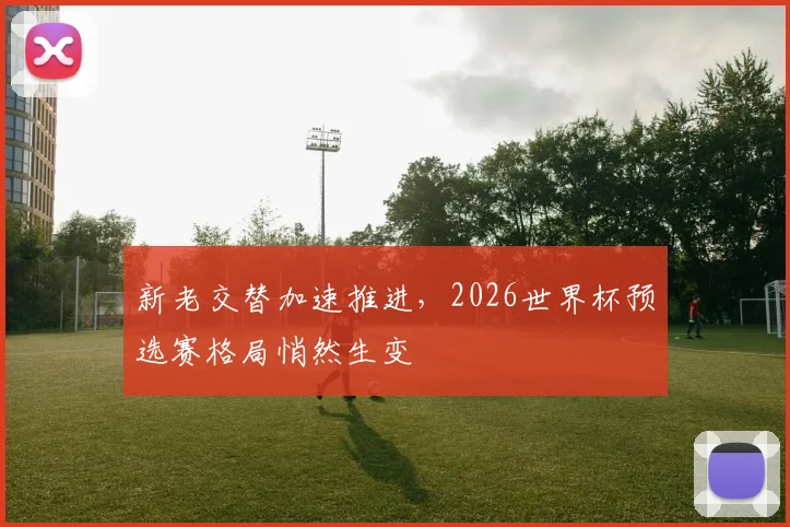 新老交替加速推进，2026世界杯预选赛格局悄然生变