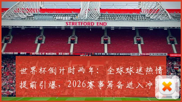 世界杯倒计时两年：全球球迷热情提前引爆，2026赛事筹备进入冲刺阶段