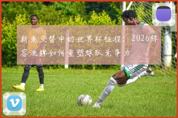 新老交替中的世界杯征程：2026阵容洗牌如何重塑球队竞争力