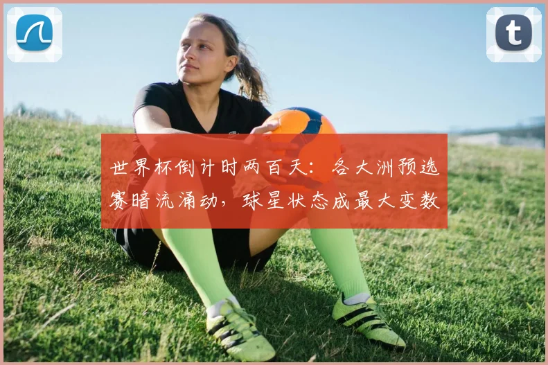 世界杯倒计时两百天：各大洲预选赛暗流涌动，球星状态成最大变数