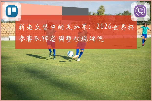 新老交替中的美加墨：2026世界杯参赛队阵容调整初现端倪