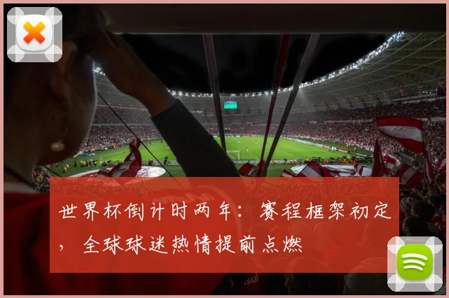 世界杯倒计时两年：赛程框架初定，全球球迷热情提前点燃